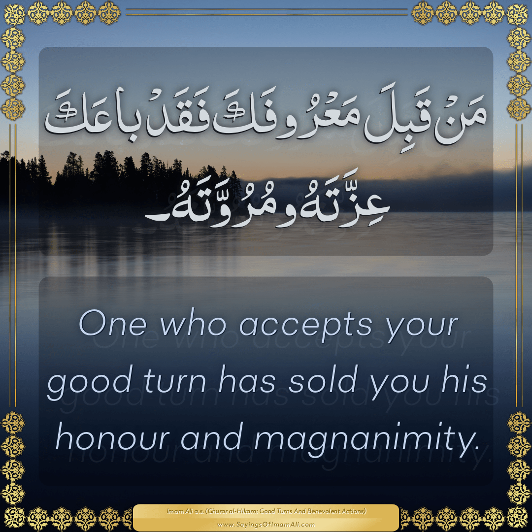 One who accepts your good turn has sold you his honour and magnanimity.